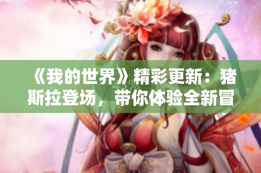 《我的世界》精彩更新：猪斯拉登场，带你体验全新冒险旅程！