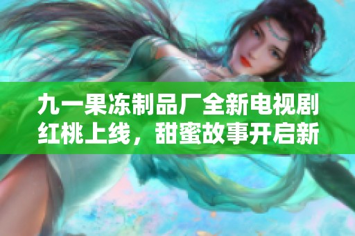 九一果冻制品厂全新电视剧红桃上线，甜蜜故事开启新篇章