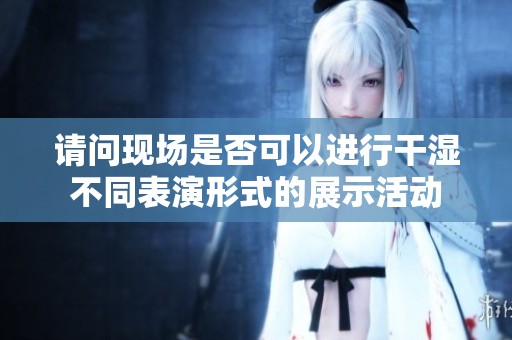请问现场是否可以进行干湿不同表演形式的展示活动