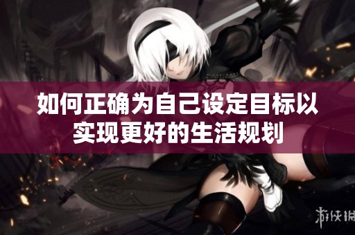 如何正确为自己设定目标以实现更好的生活规划