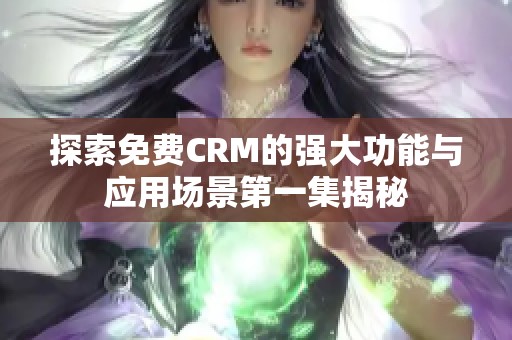 探索免费CRM的强大功能与应用场景第一集揭秘