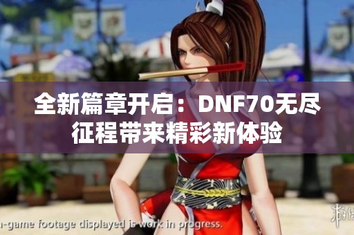 全新篇章开启：DNF70无尽征程带来精彩新体验