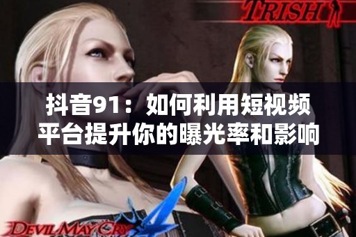 抖音91：如何利用短视频平台提升你的曝光率和影响力