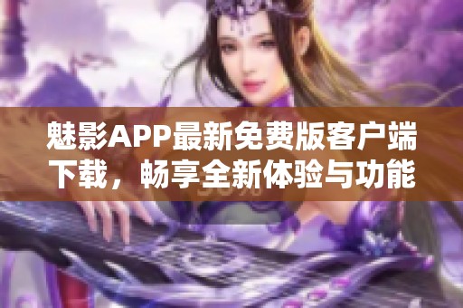 魅影APP最新免费版客户端下载，畅享全新体验与功能