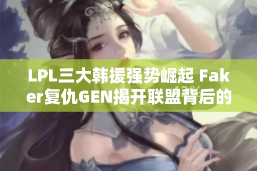 LPL三大韩援强势崛起 Faker复仇GEN揭开联盟背后的秘密