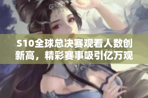 S10全球总决赛观看人数创新高，精彩赛事吸引亿万观众