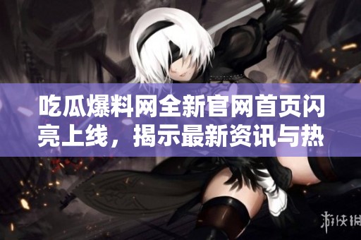 吃瓜爆料网全新官网首页闪亮上线，揭示最新资讯与热议话题