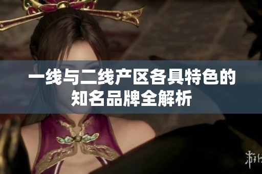 一线与二线产区各具特色的知名品牌全解析