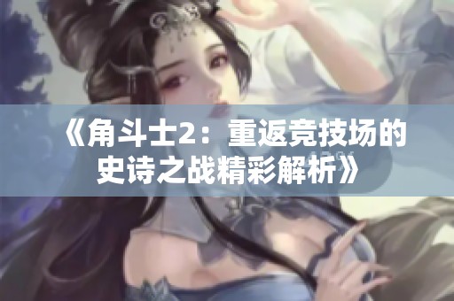 《角斗士2：重返竞技场的史诗之战精彩解析》