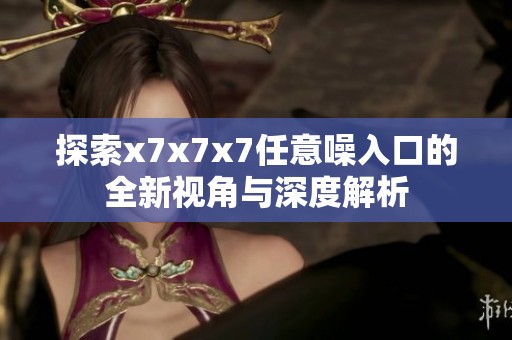 探索x7x7x7任意噪入口的全新视角与深度解析