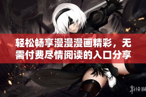 轻松畅享漫漫漫画精彩，无需付费尽情阅读的入口分享