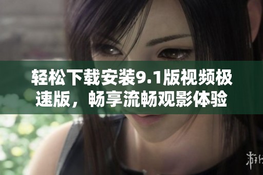 轻松下载安装9.1版视频极速版，畅享流畅观影体验