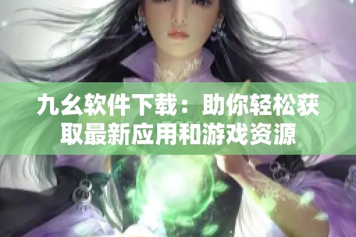 九幺软件下载：助你轻松获取最新应用和游戏资源