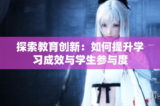 探索教育创新：如何提升学习成效与学生参与度