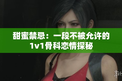 甜蜜禁忌：一段不被允许的1v1骨科恋情探秘
