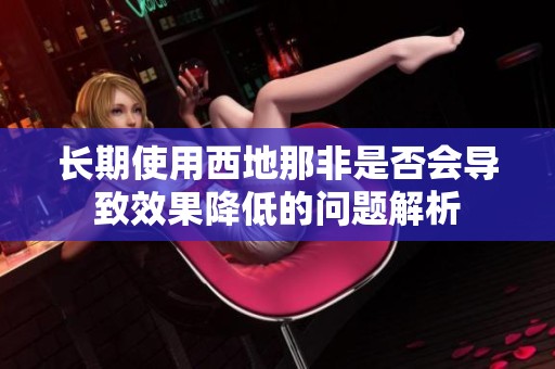 长期使用西地那非是否会导致效果降低的问题解析