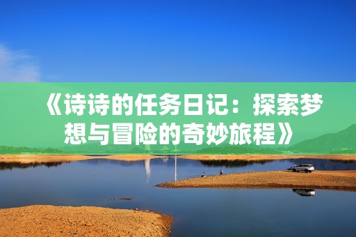 《诗诗的任务日记：探索梦想与冒险的奇妙旅程》