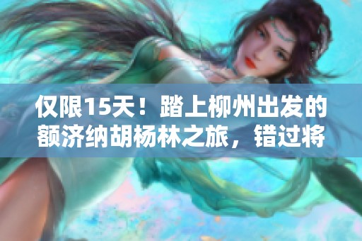 仅限15天！踏上柳州出发的额济纳胡杨林之旅，错过将再等一年