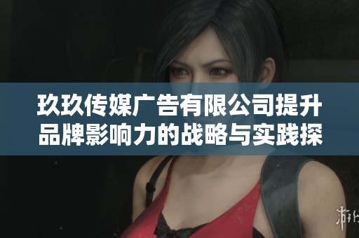 玖玖传媒广告有限公司提升品牌影响力的战略与实践探讨