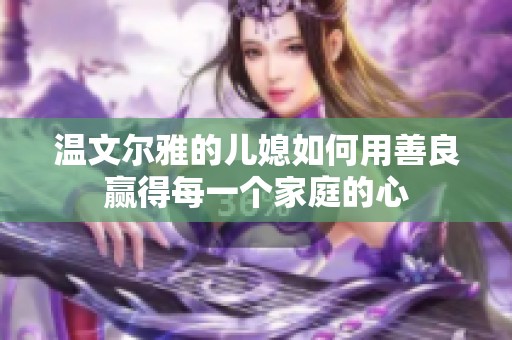温文尔雅的儿媳如何用善良赢得每一个家庭的心