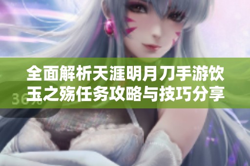 全面解析天涯明月刀手游饮玉之殇任务攻略与技巧分享
