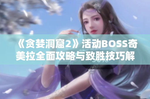 《贪婪洞窟2》活动BOSS奇美拉全面攻略与致胜技巧解析