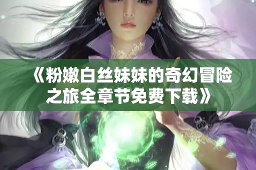 《粉嫩白丝妹妹的奇幻冒险之旅全章节免费下载》