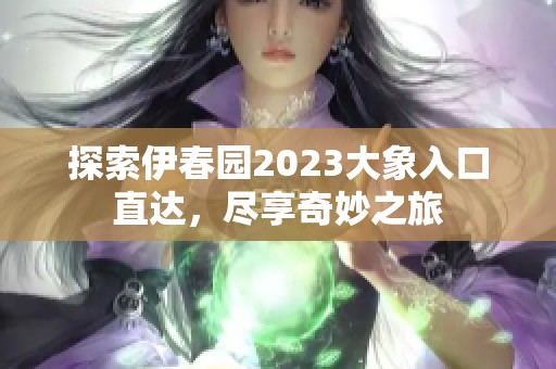 探索伊春园2023大象入口直达，尽享奇妙之旅