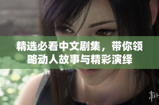 精选必看中文剧集，带你领略动人故事与精彩演绎
