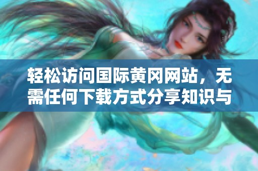 轻松访问国际黄冈网站，无需任何下载方式分享知识与资源