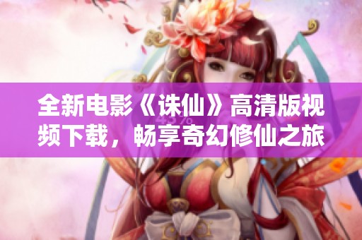 全新电影《诛仙》高清版视频下载，畅享奇幻修仙之旅