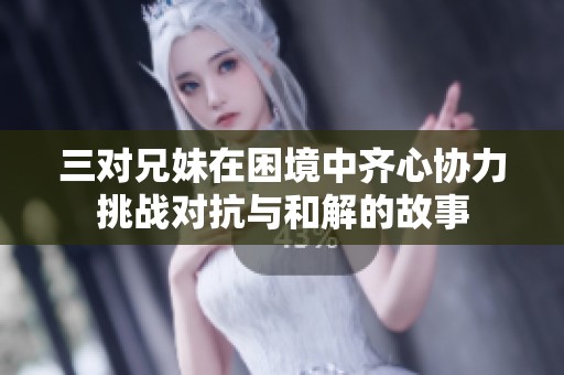 三对兄妹在困境中齐心协力挑战对抗与和解的故事