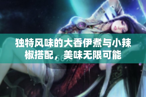 独特风味的大香伊煮与小辣椒搭配，美味无限可能