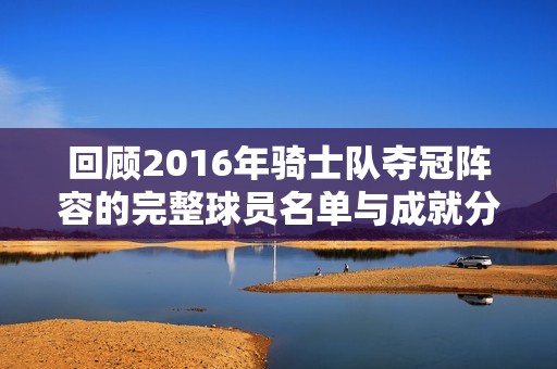 回顾2016年骑士队夺冠阵容的完整球员名单与成就分析