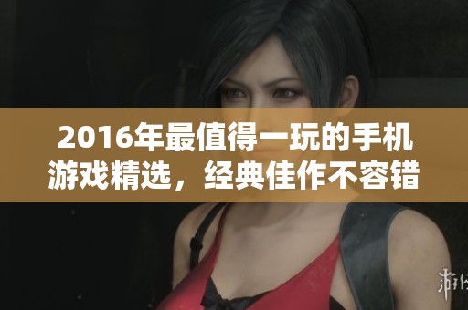 2016年最值得一玩的手机游戏精选，经典佳作不容错过