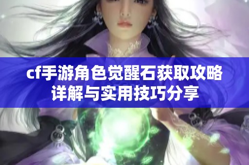 cf手游角色觉醒石获取攻略详解与实用技巧分享