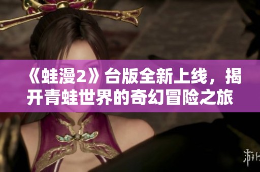 《蛙漫2》台版全新上线，揭开青蛙世界的奇幻冒险之旅