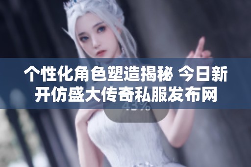 个性化角色塑造揭秘 今日新开仿盛大传奇私服发布网
