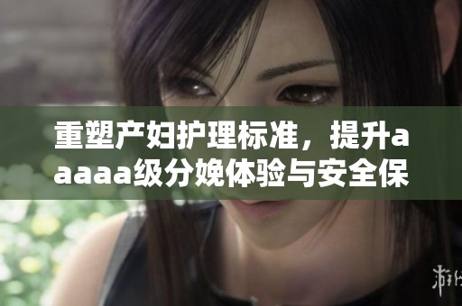 重塑产妇护理标准，提升aaaaa级分娩体验与安全保障