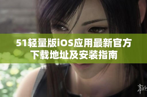 51轻量版iOS应用最新官方下载地址及安装指南