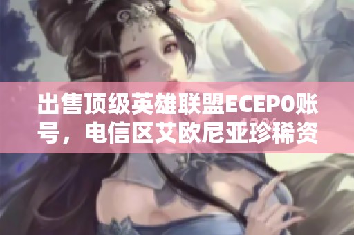 出售顶级英雄联盟ECEP0账号，电信区艾欧尼亚珍稀资源等你来拿