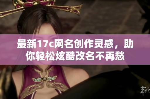 最新17c网名创作灵感，助你轻松炫酷改名不再愁
