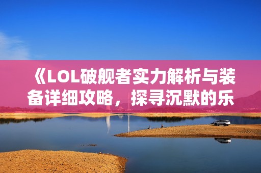 《LOL破舰者实力解析与装备详细攻略，探寻沉默的乐趣》