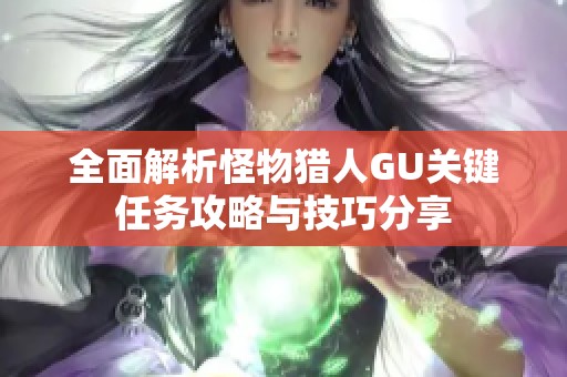 全面解析怪物猎人GU关键任务攻略与技巧分享