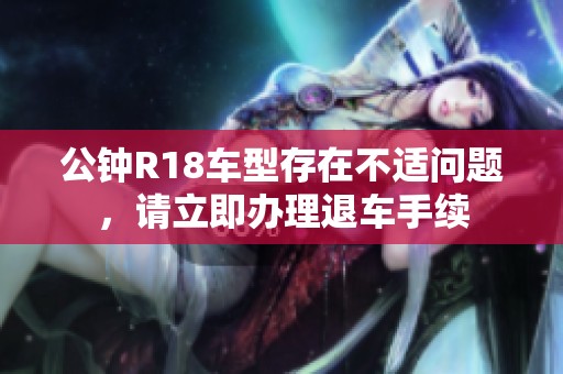 公钟R18车型存在不适问题，请立即办理退车手续