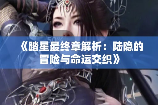《踏星最终章解析：陆隐的冒险与命运交织》