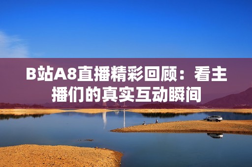 B站A8直播精彩回顾：看主播们的真实互动瞬间