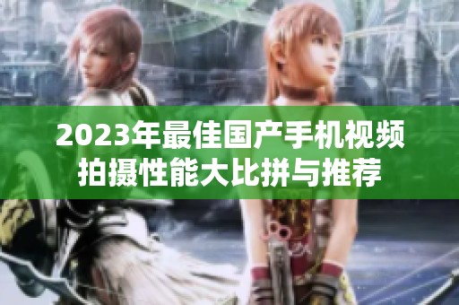 2023年最佳国产手机视频拍摄性能大比拼与推荐