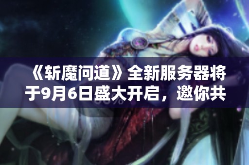 《斩魔问道》全新服务器将于9月6日盛大开启，邀你共赴奇幻冒险！
