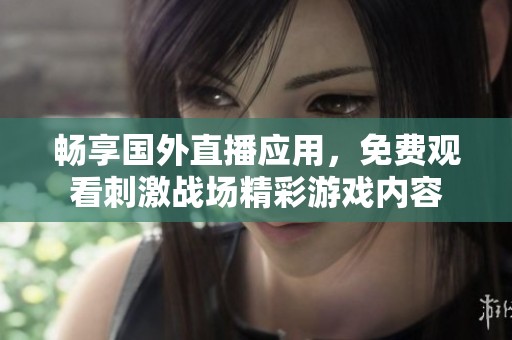 畅享国外直播应用，免费观看刺激战场精彩游戏内容